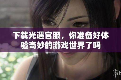 下载光遇官服，你准备好体验奇妙的游戏世界了吗