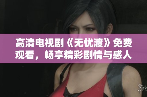 高清电视剧《无忧渡》免费观看，畅享精彩剧情与感人故事！