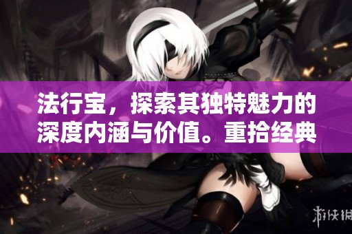 法行宝，探索其独特魅力的深度内涵与价值。重拾经典，体验这份无尽的法宝之美。