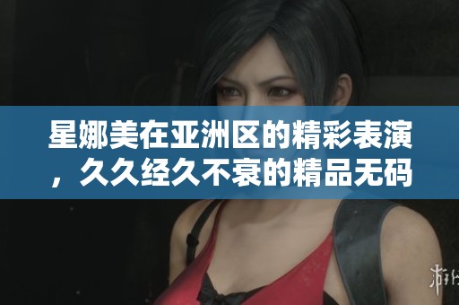 星娜美在亚洲区的精彩表演，**经久不衰的精品****故事分享