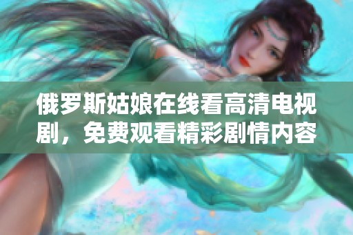 俄罗斯姑娘在线看高清电视剧，免费观看精彩剧情内容非常过瘾
