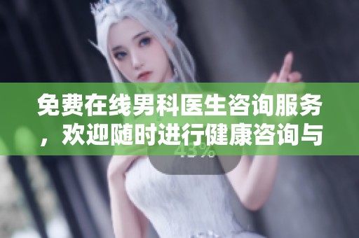 免费在线男科医生咨询服务，欢迎随时进行健康咨询与问题解答
