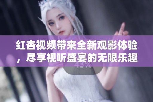 红杏视频带来全新观影体验，尽享视听盛宴的无限乐趣