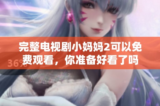 完整电视剧小妈妈2可以免费观看，你准备好看了吗