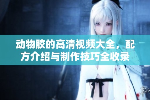 动物胶的高清视频大全，配方介绍与制作技巧全收录