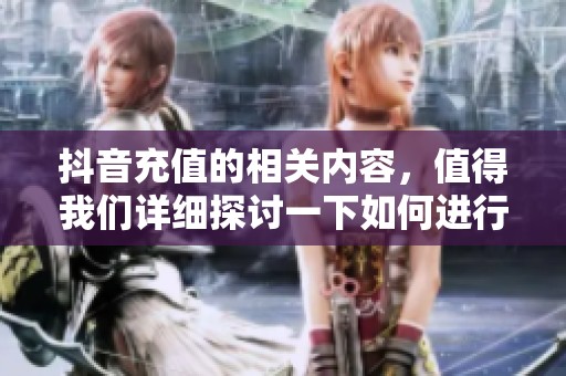 抖音充值的相关内容，值得我们详细探讨一下如何进行充值操作