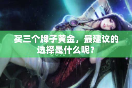 买三个牌子黄金，最建议的选择是什么呢？