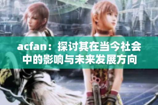 acfan：探讨其在当今社会中的影响与未来发展方向
