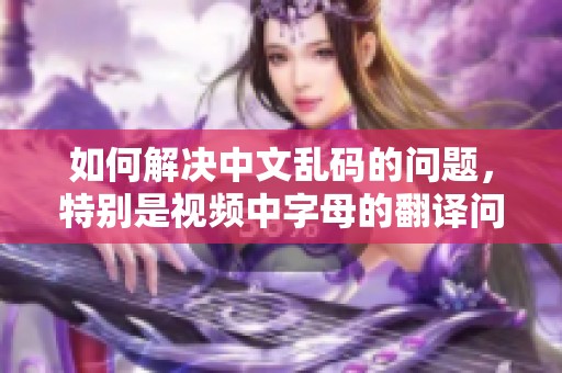 如何解决中文乱码的问题，特别是视频中字母的翻译问题呢