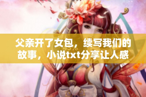 父亲开了女包，续写我们的故事，小说txt分享让人感动的情节