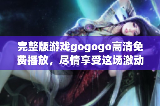 完整版游戏gogogo高清免费播放，尽情享受这场激动人心的冒险之旅吧
