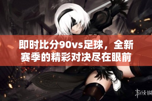 即时比分90vs足球，全新赛季的精彩对决尽在眼前