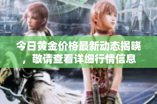 今日黄金价格最新动态揭晓，敬请查看详细行情信息