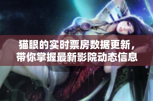 猫眼的实时票房数据更新，带你掌握最新影院动态信息