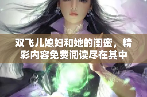 双飞儿媳妇和她的闺蜜，精彩内容免费阅读尽在其中