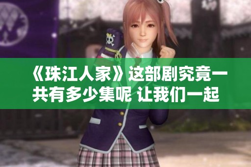 《珠江人家》这部剧究竟一共有多少集呢 让我们一起来探讨一下吧