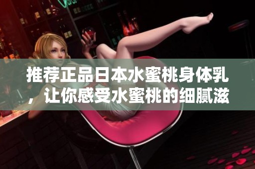 推荐正品日本水蜜桃身体乳，让你感受水蜜桃的细腻滋润体验