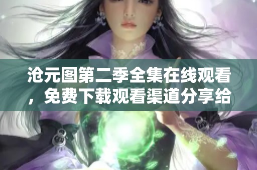沧元图第二季全集在线观看，免费下载观看渠道分享给你