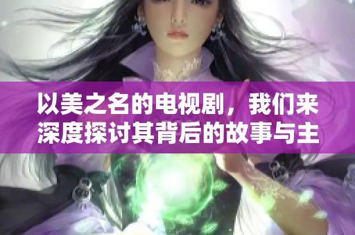 以美之名的电视剧，我们来深度探讨其背后的故事与主题。