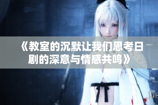 《教室的沉默让我们思考日剧的深意与情感共鸣》