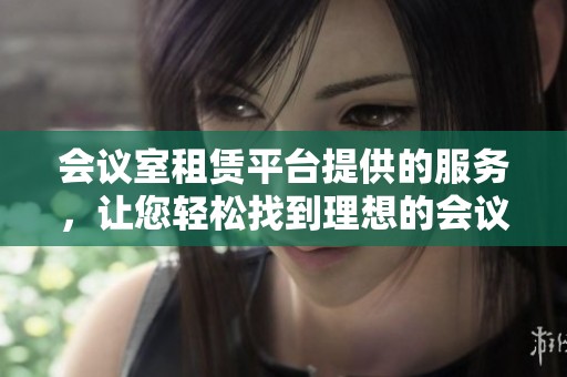 会议室租赁平台提供的服务，让您轻松找到理想的会议空间