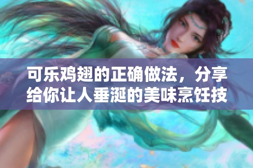 可乐鸡翅的正确做法，分享给你让人垂涎的美味烹饪技巧