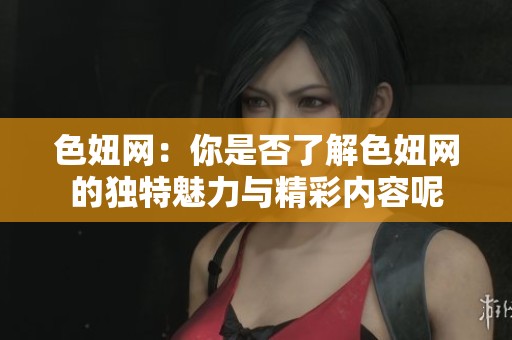 色妞网：你是否了解色妞网的独特魅力与精彩内容呢
