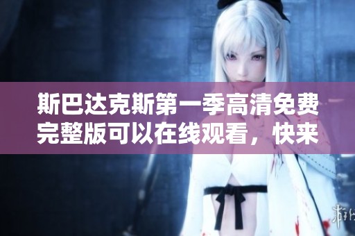 斯巴达克斯第一季高清免费完整版可以在线观看，快来享受这一精彩剧集吧