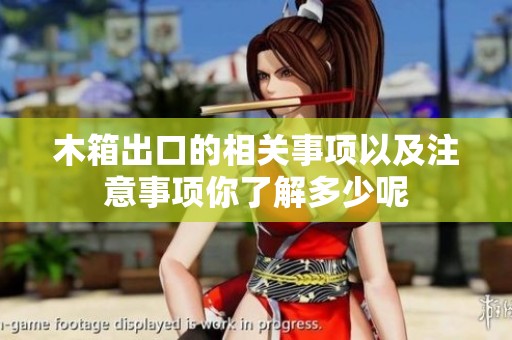木箱出口的相关事项以及注意事项你了解多少呢