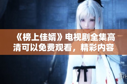 《榜上佳婿》电视剧全集高清可以免费观看，精彩内容不容错过！