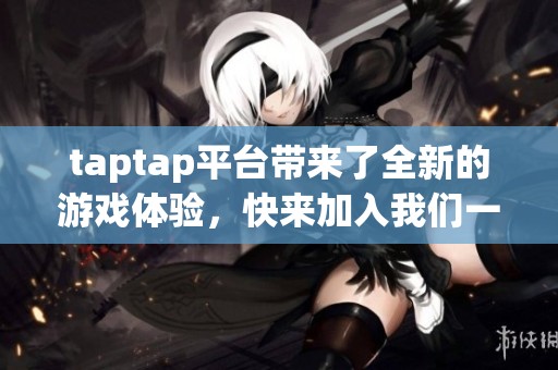 taptap平台带来了全新的游戏体验，快来加入我们一起探索吧