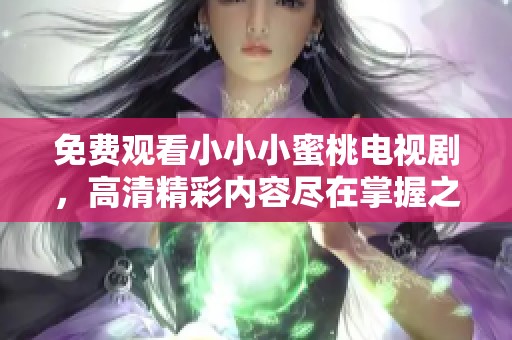 免费观看小小小蜜桃电视剧，高清精彩内容尽在掌握之中
