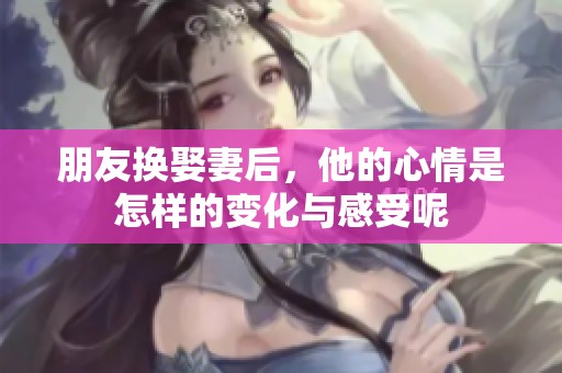 朋友换娶妻后，他的心情是怎样的变化与感受呢