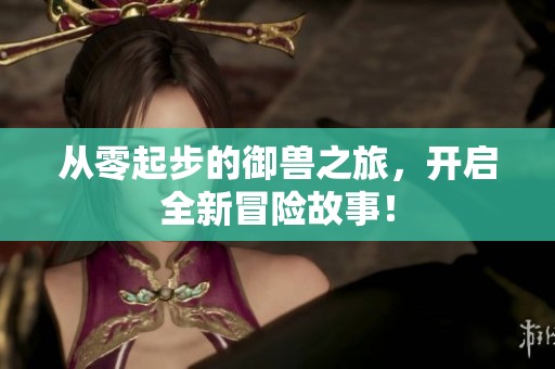 从零起步的御兽之旅，开启全新冒险故事！