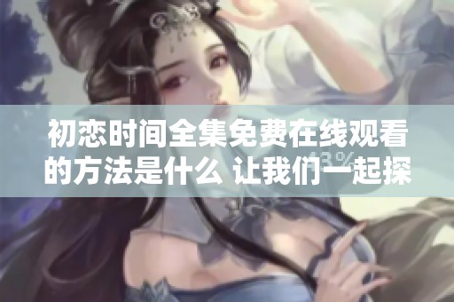 初恋时间全集免费在线观看的方法是什么 让我们一起探索这部剧的精彩内容