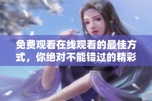 免费观看在线观看的最佳方式，你绝对不能错过的精彩内容！