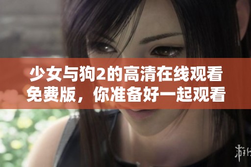 少女与狗2的高清在线观看免费版，你准备好一起观看了吗
