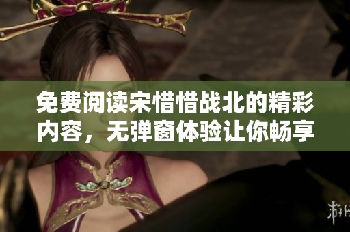 免费阅读宋惜惜战北的精彩内容，无弹窗体验让你畅享全文！
