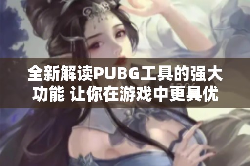 全新解读PUBG工具的强大功能 让你在游戏中更具优势