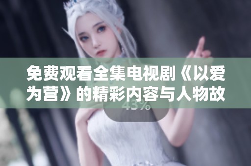 免费观看全集电视剧《以爱为营》的精彩内容与人物故事，快来体验吧！