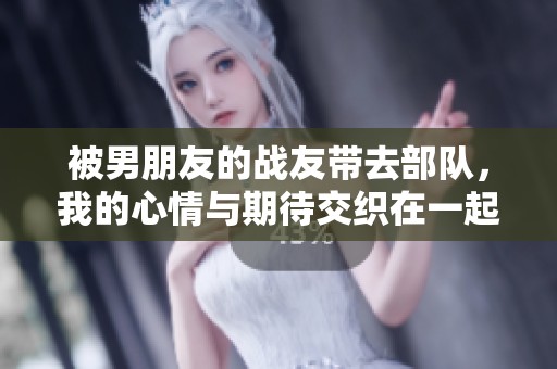 被男朋友的战友带去部队，我的心情与期待交织在一起