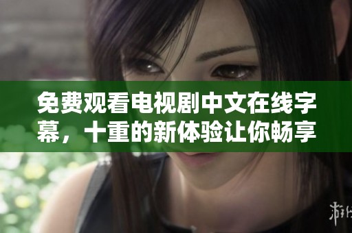 免费观看电视剧中文在线字幕，十重的新体验让你畅享剧情。