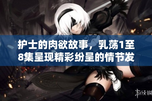 护士的肉欲故事，乳荡1至8集呈现精彩纷呈的情节发展