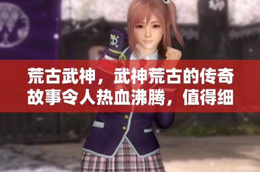 荒古武神，武神荒古的传奇故事令人热血沸腾，值得细细品味与探索。