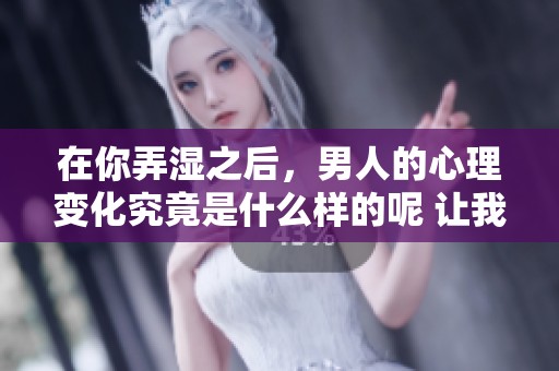 在你弄湿之后，男人的心理变化究竟是什么样的呢 让我们一起来探讨一下吧