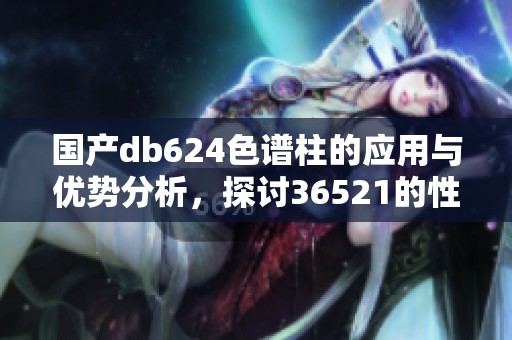 国产db624色谱柱的应用与优势分析，探讨36521的性能与特点