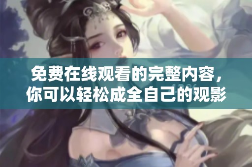 免费在线观看的完整内容，你可以轻松成全自己的观影需求。