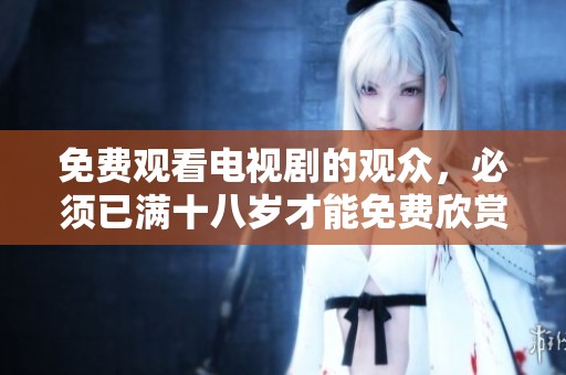 免费观看电视剧的观众，必须已满十八岁才能免费欣赏