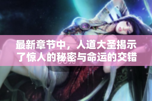 最新章节中，人道大圣揭示了惊人的秘密与命运的交错