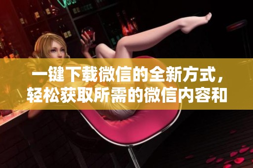 一键下载微信的全新方式，轻松获取所需的微信内容和功能